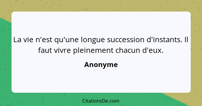 La vie n'est qu'une longue succession d'instants. Il faut vivre pleinement chacun d'eux.... - Anonyme