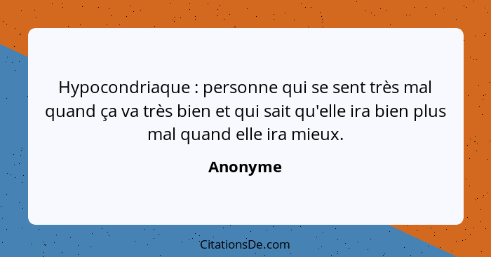 Hypocondriaque : personne qui se sent très mal quand ça va très bien et qui sait qu'elle ira bien plus mal quand elle ira mieux.... - Anonyme