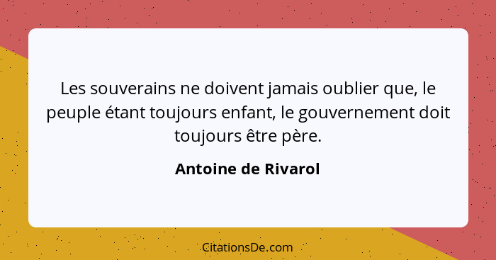 Les souverains ne doivent jamais oublier que, le peuple étant toujours enfant, le gouvernement doit toujours être père.... - Antoine de Rivarol