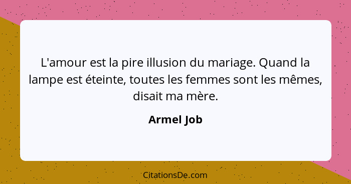 L'amour est la pire illusion du mariage. Quand la lampe est éteinte, toutes les femmes sont les mêmes, disait ma mère.... - Armel Job