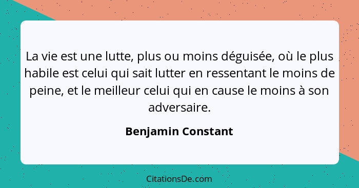 La vie est une lutte, plus ou moins déguisée, où le plus habile est celui qui sait lutter en ressentant le moins de peine, et le m... - Benjamin Constant