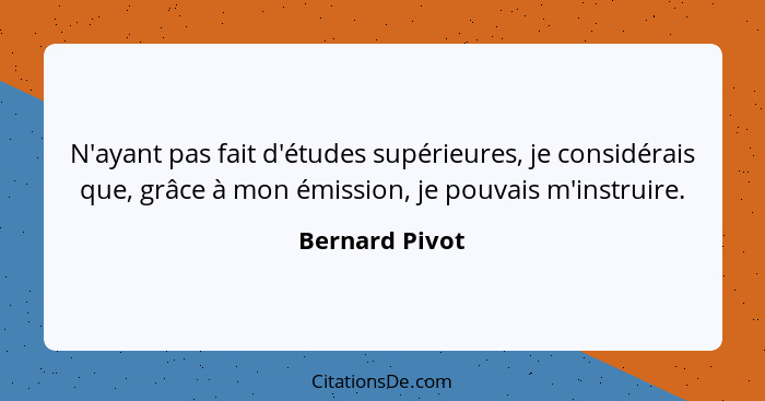 N'ayant pas fait d'études supérieures, je considérais que, grâce à mon émission, je pouvais m'instruire.... - Bernard Pivot