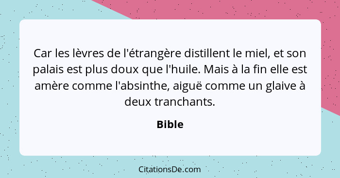 Car les lèvres de l'étrangère distillent le miel, et son palais est plus doux que l'huile. Mais à la fin elle est amère comme l'absinthe, aigu... - Bible