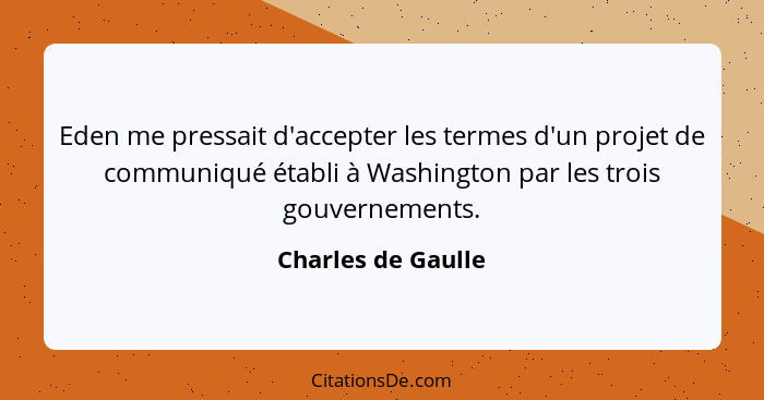 Eden me pressait d'accepter les termes d'un projet de communiqué établi à Washington par les trois gouvernements.... - Charles de Gaulle