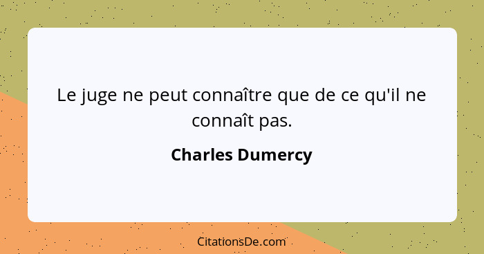 Le juge ne peut connaître que de ce qu'il ne connaît pas.... - Charles Dumercy