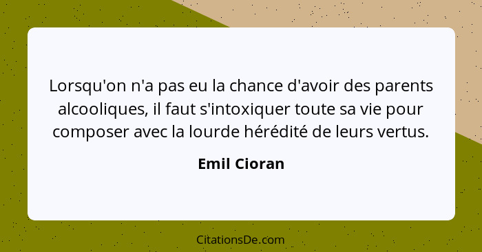 Lorsqu'on n'a pas eu la chance d'avoir des parents alcooliques, il faut s'intoxiquer toute sa vie pour composer avec la lourde hérédité... - Emil Cioran