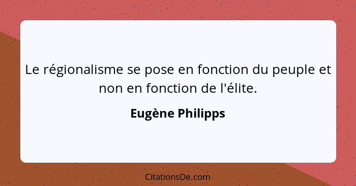 Le régionalisme se pose en fonction du peuple et non en fonction de l'élite.... - Eugène Philipps