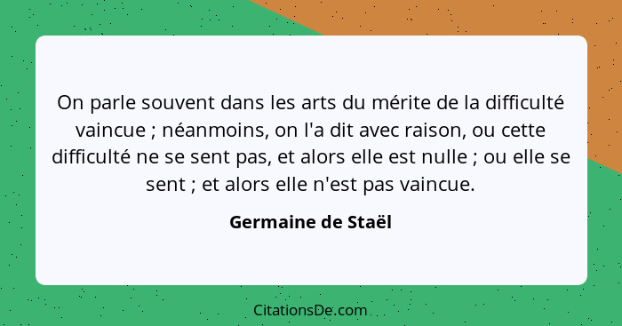 On parle souvent dans les arts du mérite de la difficulté vaincue ; néanmoins, on l'a dit avec raison, ou cette difficulté ne... - Germaine de Staël