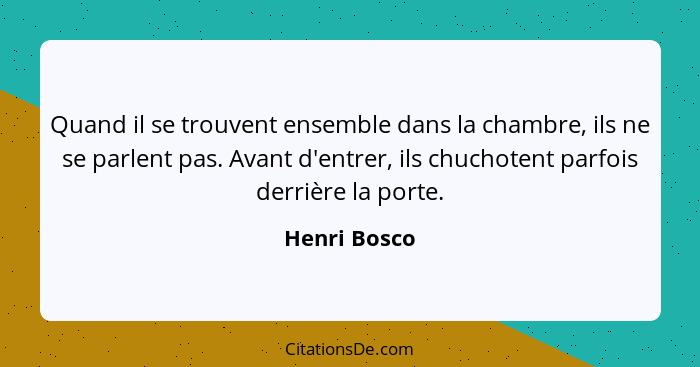 Quand il se trouvent ensemble dans la chambre, ils ne se parlent pas. Avant d'entrer, ils chuchotent parfois derrière la porte.... - Henri Bosco