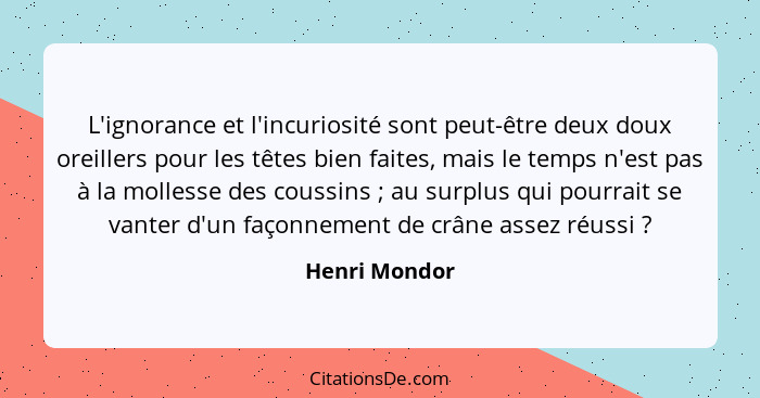 L'ignorance et l'incuriosité sont peut-être deux doux oreillers pour les têtes bien faites, mais le temps n'est pas à la mollesse des c... - Henri Mondor