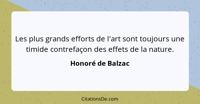 Les plus grands efforts de l'art sont toujours une timide contrefaçon des effets de la nature.... - Honoré de Balzac