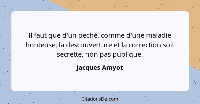 Il faut que d'un peché, comme d'une maladie honteuse, la descouverture et la correction soit secrette, non pas publique.... - Jacques Amyot