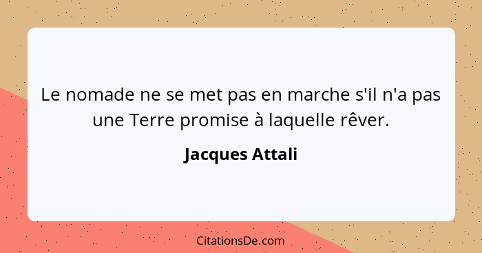 Le nomade ne se met pas en marche s'il n'a pas une Terre promise à laquelle rêver.... - Jacques Attali