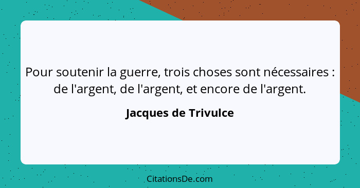 Pour soutenir la guerre, trois choses sont nécessaires : de l'argent, de l'argent, et encore de l'argent.... - Jacques de Trivulce