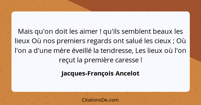 Mais qu'on doit les aimer ! qu'ils semblent beaux les lieux Où nos premiers regards ont salué les cieux ; Où l'on... - Jacques-François Ancelot