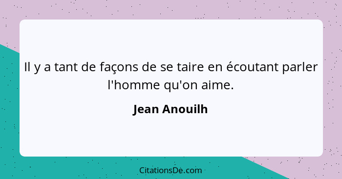 Il y a tant de façons de se taire en écoutant parler l'homme qu'on aime.... - Jean Anouilh