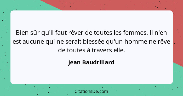 Bien sûr qu'il faut rêver de toutes les femmes. Il n'en est aucune qui ne serait blessée qu'un homme ne rêve de toutes à travers el... - Jean Baudrillard