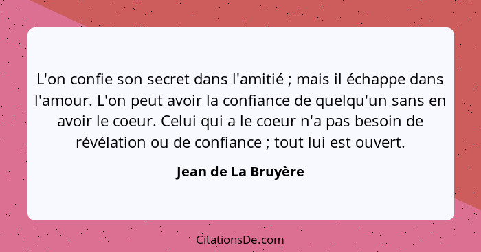 L'on confie son secret dans l'amitié ; mais il échappe dans l'amour. L'on peut avoir la confiance de quelqu'un sans en avoir... - Jean de La Bruyère