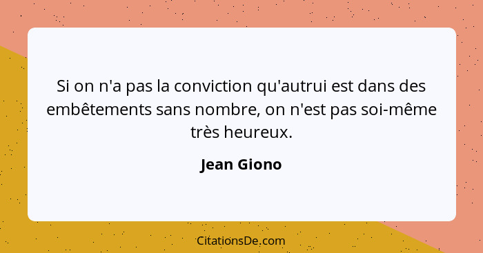 Si on n'a pas la conviction qu'autrui est dans des embêtements sans nombre, on n'est pas soi-même très heureux.... - Jean Giono