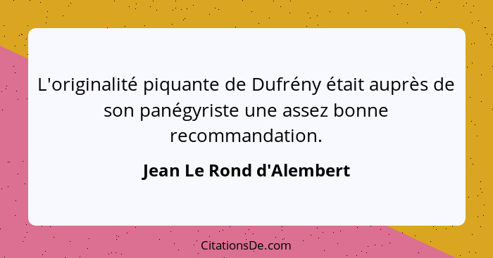 L'originalité piquante de Dufrény était auprès de son panégyriste une assez bonne recommandation.... - Jean Le Rond d'Alembert