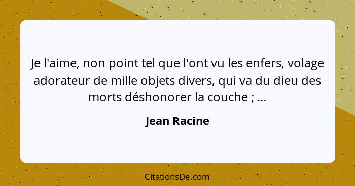 Je l'aime, non point tel que l'ont vu les enfers, volage adorateur de mille objets divers, qui va du dieu des morts déshonorer la couche... - Jean Racine