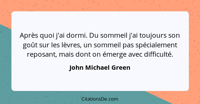 Après quoi j'ai dormi. Du sommeil j'ai toujours son goût sur les lèvres, un sommeil pas spécialement reposant, mais dont on émerg... - John Michael Green