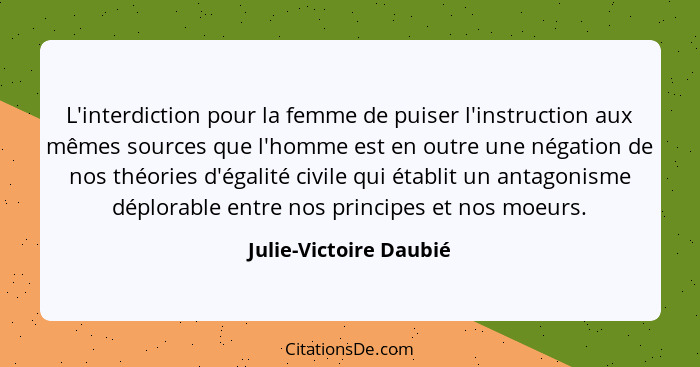 L'interdiction pour la femme de puiser l'instruction aux mêmes sources que l'homme est en outre une négation de nos théories d... - Julie-Victoire Daubié