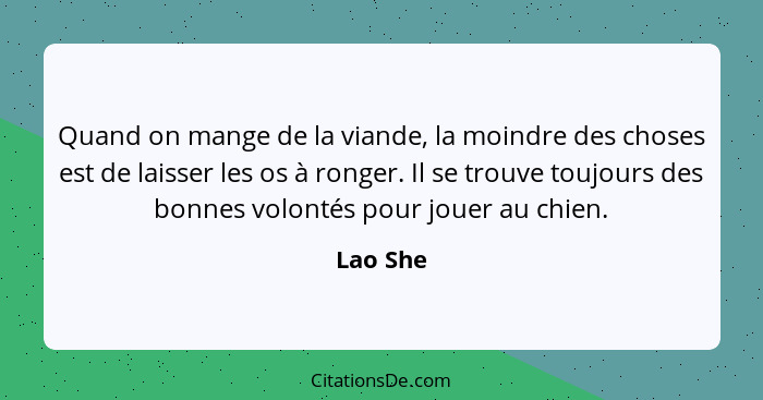 Quand on mange de la viande, la moindre des choses est de laisser les os à ronger. Il se trouve toujours des bonnes volontés pour jouer au c... - Lao She