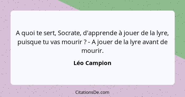 A quoi te sert, Socrate, d'apprende à jouer de la lyre, puisque tu vas mourir ? - A jouer de la lyre avant de mourir.... - Léo Campion