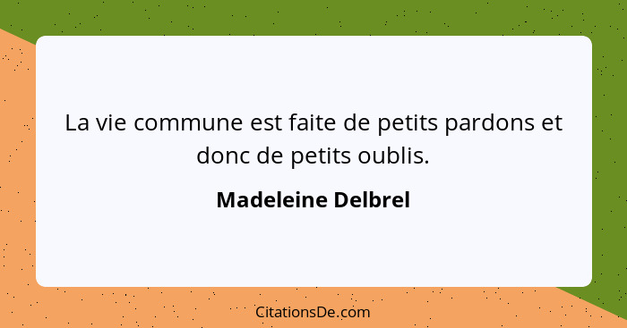 La vie commune est faite de petits pardons et donc de petits oublis.... - Madeleine Delbrel