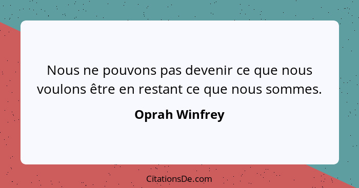 Nous ne pouvons pas devenir ce que nous voulons être en restant ce que nous sommes.... - Oprah Winfrey