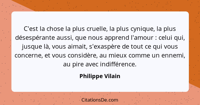 C'est la chose la plus cruelle, la plus cynique, la plus désespérante aussi, que nous apprend l'amour : celui qui, jusque là, v... - Philippe Vilain