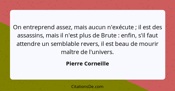 On entreprend assez, mais aucun n'exécute ; il est des assassins, mais il n'est plus de Brute : enfin, s'il faut attendre... - Pierre Corneille