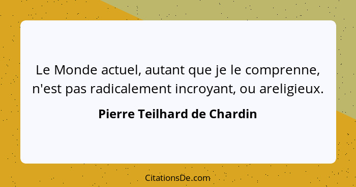 Le Monde actuel, autant que je le comprenne, n'est pas radicalement incroyant, ou areligieux.... - Pierre Teilhard de Chardin