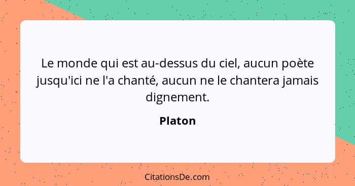 Le monde qui est au-dessus du ciel, aucun poète jusqu'ici ne l'a chanté, aucun ne le chantera jamais dignement.... - Platon