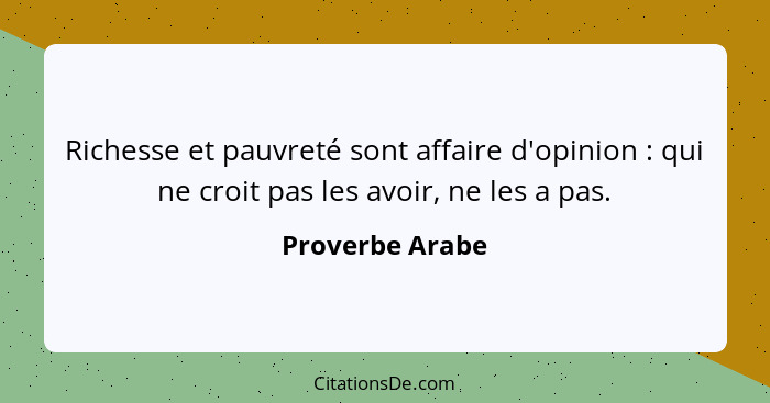 Richesse et pauvreté sont affaire d'opinion : qui ne croit pas les avoir, ne les a pas.... - Proverbe Arabe