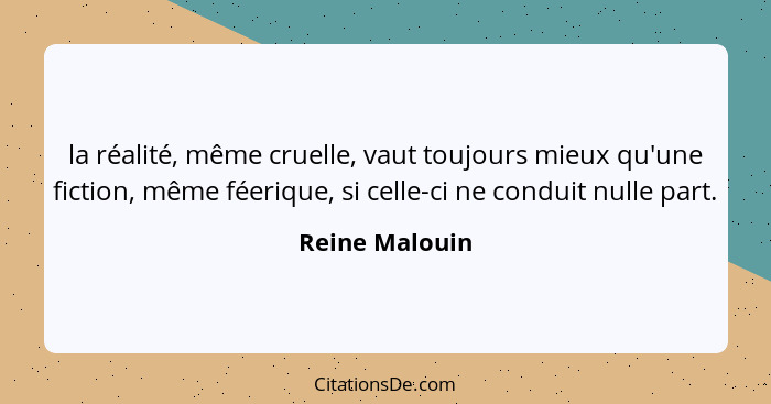 la réalité, même cruelle, vaut toujours mieux qu'une fiction, même féerique, si celle-ci ne conduit nulle part.... - Reine Malouin