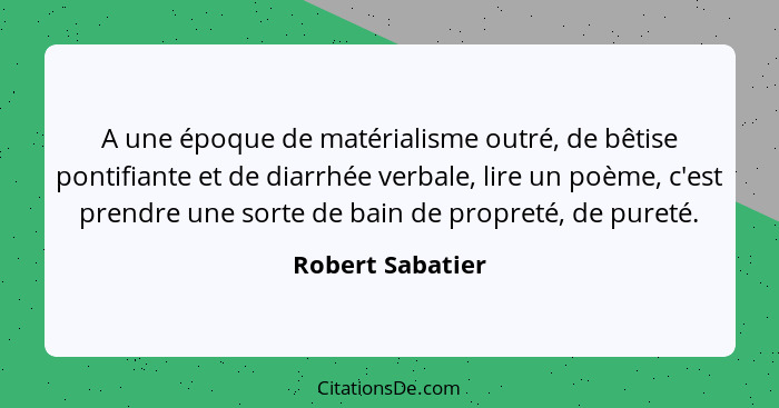 A une époque de matérialisme outré, de bêtise pontifiante et de diarrhée verbale, lire un poème, c'est prendre une sorte de bain de... - Robert Sabatier