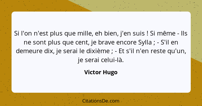 Si l'on n'est plus que mille, eh bien, j'en suis ! Si même - Ils ne sont plus que cent, je brave encore Sylla ; - S'il en deme... - Victor Hugo