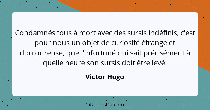 Condamnés tous à mort avec des sursis indéfinis, c'est pour nous un objet de curiosité étrange et douloureuse, que l'infortuné qui sait... - Victor Hugo