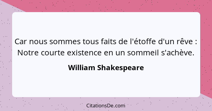 Car nous sommes tous faits de l'étoffe d'un rêve : Notre courte existence en un sommeil s'achève.... - William Shakespeare