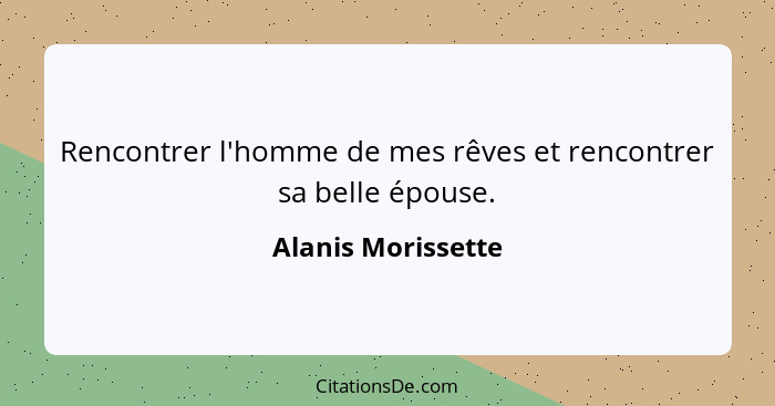 Rencontrer l'homme de mes rêves et rencontrer sa belle épouse.... - Alanis Morissette