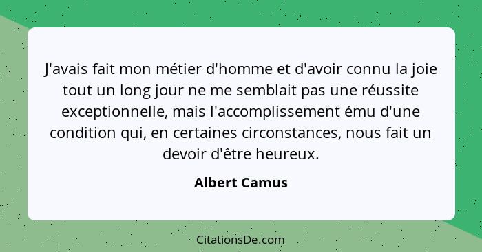 J'avais fait mon métier d'homme et d'avoir connu la joie tout un long jour ne me semblait pas une réussite exceptionnelle, mais l'accom... - Albert Camus