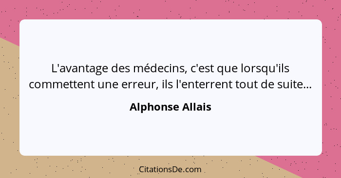 L'avantage des médecins, c'est que lorsqu'ils commettent une erreur, ils l'enterrent tout de suite...... - Alphonse Allais