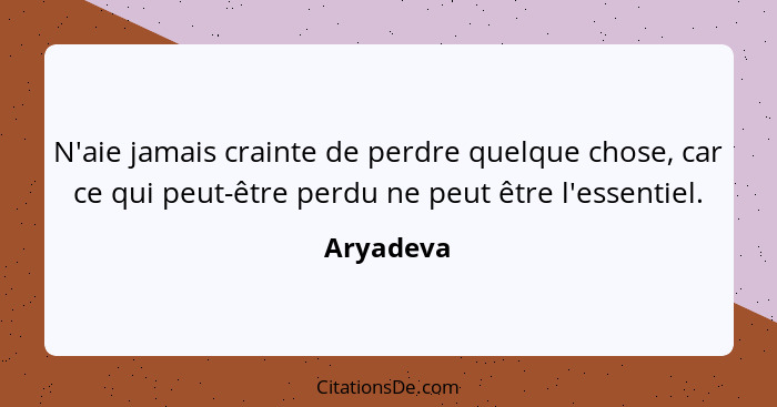 N'aie jamais crainte de perdre quelque chose, car ce qui peut-être perdu ne peut être l'essentiel.... - Aryadeva