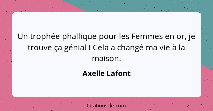 Un trophée phallique pour les Femmes en or, je trouve ça génial ! Cela a changé ma vie à la maison.... - Axelle Lafont