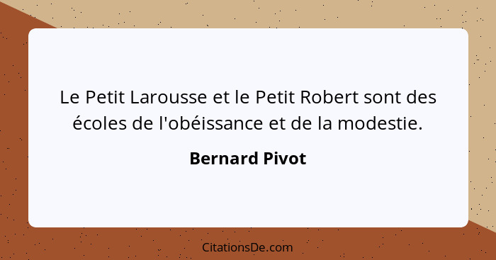 Le Petit Larousse et le Petit Robert sont des écoles de l'obéissance et de la modestie.... - Bernard Pivot