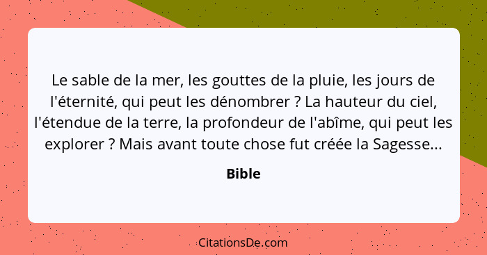 Le sable de la mer, les gouttes de la pluie, les jours de l'éternité, qui peut les dénombrer ? La hauteur du ciel, l'étendue de la terre,... - Bible