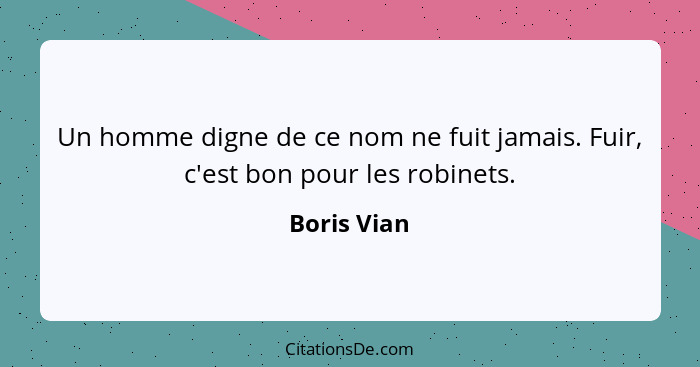 Un homme digne de ce nom ne fuit jamais. Fuir, c'est bon pour les robinets.... - Boris Vian