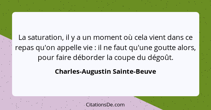 La saturation, il y a un moment où cela vient dans ce repas qu'on appelle vie : il ne faut qu'une goutte alors, p... - Charles-Augustin Sainte-Beuve